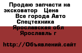 Продаю запчасти на эксковатор › Цена ­ 10 000 - Все города Авто » Спецтехника   . Ярославская обл.,Ярославль г.
